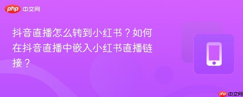 抖音直播怎么转到小红书？如何在抖音直播中嵌入小红书直播链接？-第1张图片-佛山资讯网