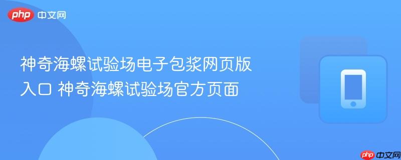 神奇海螺试验场电子包浆网页版入口 神奇海螺试验场官方页面-第1张图片-佛山资讯网