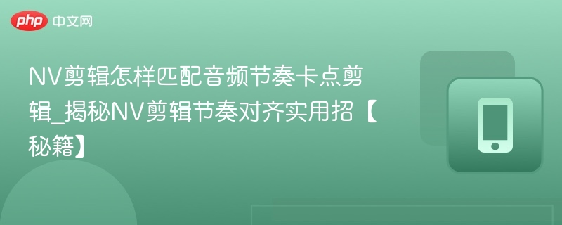 NV剪辑怎样匹配音频节奏卡点剪辑_揭秘NV剪辑节奏对齐实用招【秘籍】-第1张图片-佛山资讯网