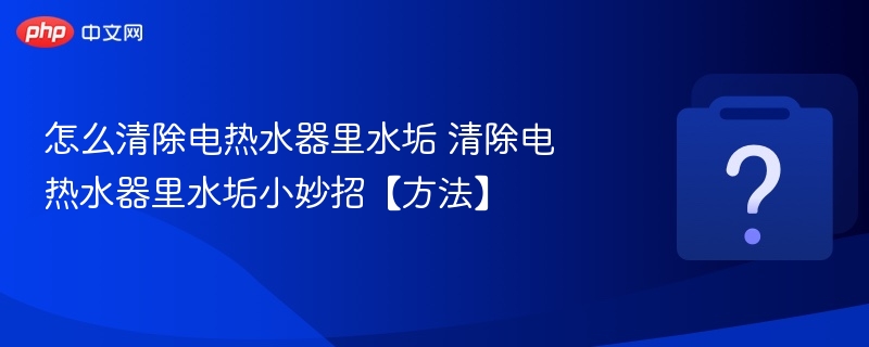 怎么清除电热水器里水垢 清除电热水器里水垢小妙招【方法】-第1张图片-佛山资讯网