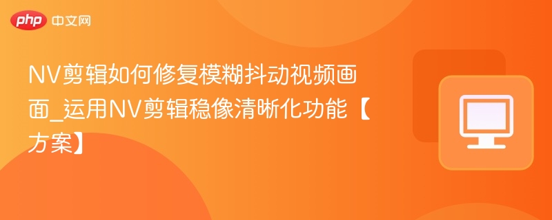NV剪辑如何修复模糊抖动视频画面_运用NV剪辑稳像清晰化功能【方案】-第1张图片-佛山资讯网