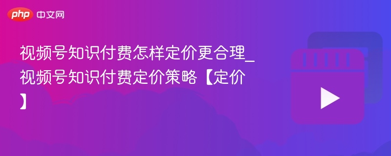 视频号知识付费怎样定价更合理_视频号知识付费定价策略【定价】-第1张图片-佛山资讯网