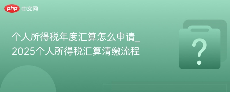 个人所得税年度汇算怎么申请_2025个人所得税汇算清缴流程-第1张图片-佛山资讯网