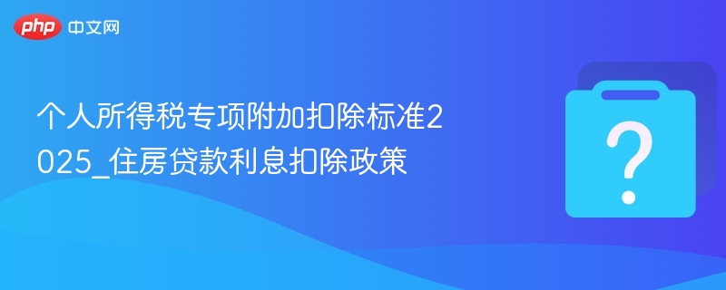 个人所得税专项附加扣除标准2025_住房贷款利息扣除政策-第1张图片-佛山资讯网