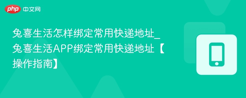 兔喜生活怎样绑定常用快递地址_兔喜生活APP绑定常用快递地址【操作指南】-第1张图片-佛山资讯网