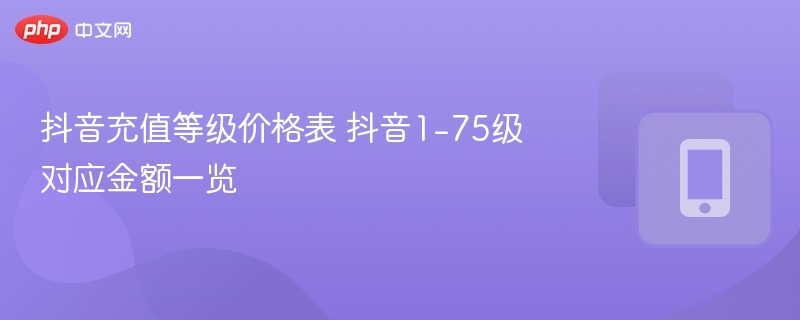 抖音充值等级价格表 抖音1-75级对应金额一览-第1张图片-佛山资讯网