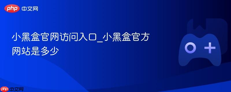小黑盒官网访问入口_小黑盒官方网站是多少-第1张图片-佛山资讯网