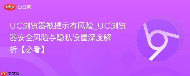 UC浏览器被提示有风险_UC浏览器安全风险与隐私设置深度解析【必看】-第1张图片-佛山资讯网