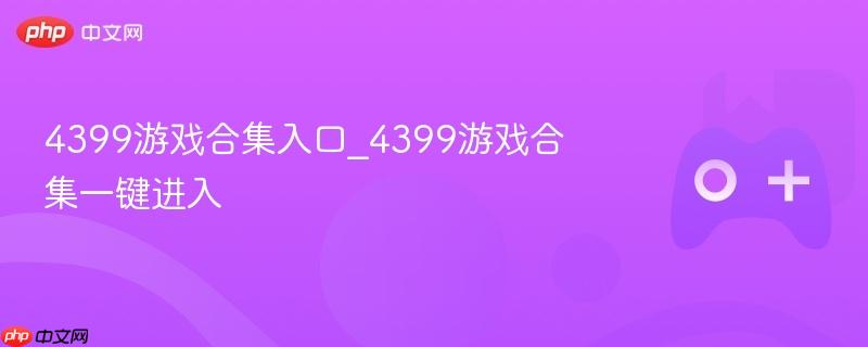 4399游戏合集入口_4399游戏合集一键进入-第1张图片-佛山资讯网 4399游戏合集入口_4399游戏合集一键进入-第1张图片-佛山资讯网