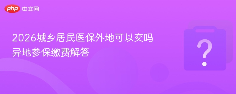 2026城乡居民医保外地可以交吗 异地参保缴费解答-第1张图片-佛山资讯网