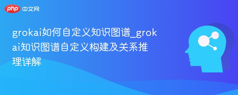 grokai如何自定义知识图谱_grokai知识图谱自定义构建及关系推理详解-第1张图片-佛山资讯网 grokai如何自定义知识图谱_grokai知识图谱自定义构建及关系推理详解-第1张图片-佛山资讯网