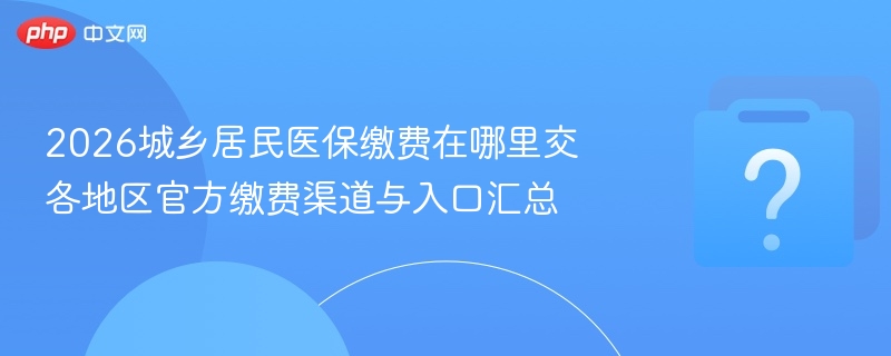 2026城乡居民医保缴费在哪里交 各地区官方缴费渠道与入口汇总-第1张图片-佛山资讯网 2026城乡居民医保缴费在哪里交 各地区官方缴费渠道与入口汇总-第1张图片-佛山资讯网