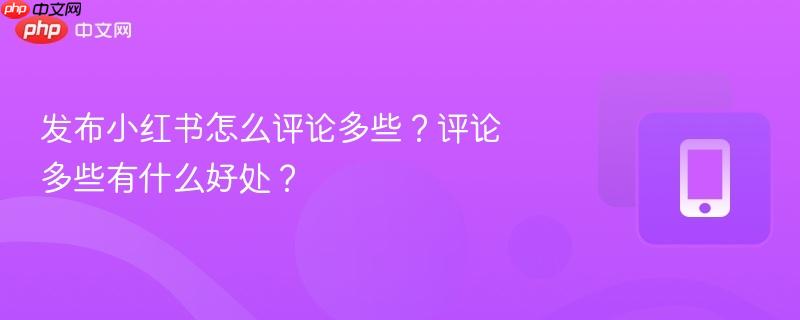 发布小红书怎么评论多些？评论多些有什么好处？-第1张图片-佛山资讯网