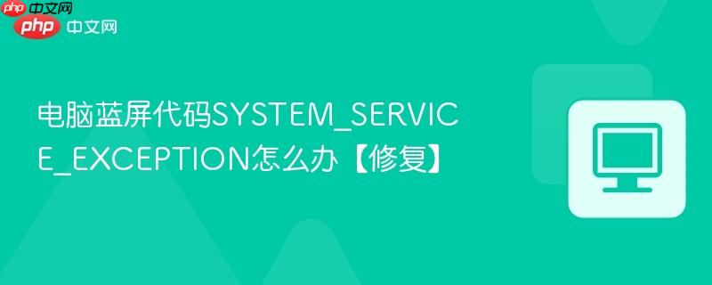 电脑蓝屏代码SYSTEM_SERVICE_EXCEPTION怎么办【修复】-第1张图片-佛山资讯网