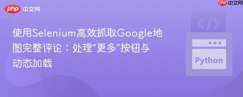 使用Selenium高效抓取Google地图完整评论：处理“更多”按钮与动态加载-第1张图片-佛山资讯网