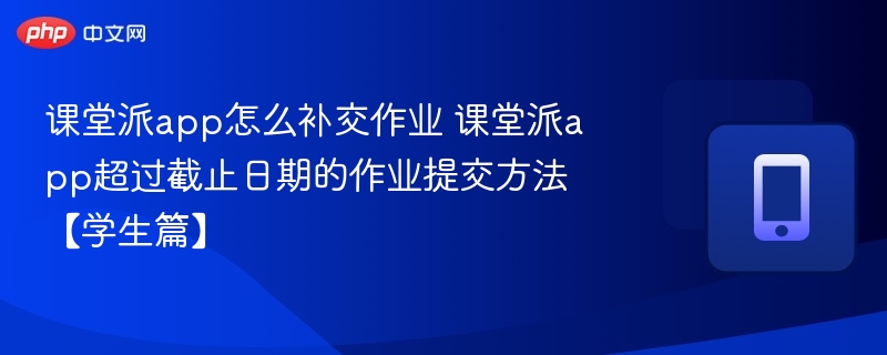 课堂派app怎么补交作业 课堂派app超过截止日期的作业提交方法【学生篇】-第1张图片-佛山资讯网 课堂派app怎么补交作业 课堂派app超过截止日期的作业提交方法【学生篇】-第1张图片-佛山资讯网