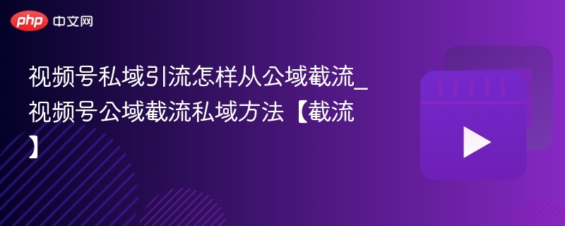 视频号私域引流怎样从公域截流_视频号公域截流私域方法【截流】-第1张图片-佛山资讯网