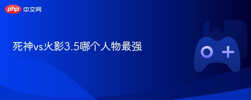 死神vs火影3.5哪个人物最强-第1张图片-佛山资讯网