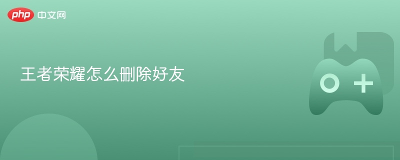 王者荣耀怎么删除好友-第1张图片-佛山资讯网 王者荣耀怎么删除好友-第1张图片-佛山资讯网