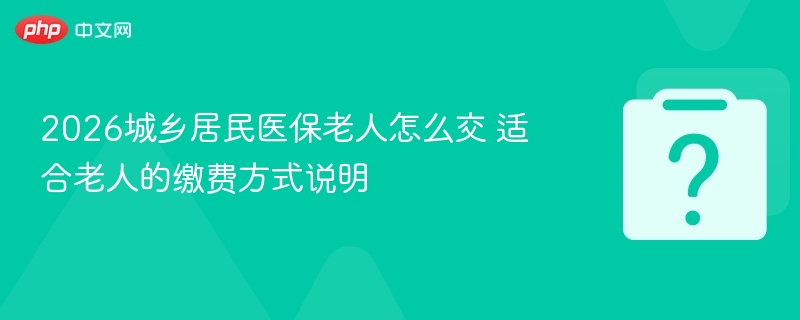 2026城乡居民医保老人怎么交 适合老人的缴费方式说明-第1张图片-佛山资讯网 2026城乡居民医保老人怎么交 适合老人的缴费方式说明-第1张图片-佛山资讯网