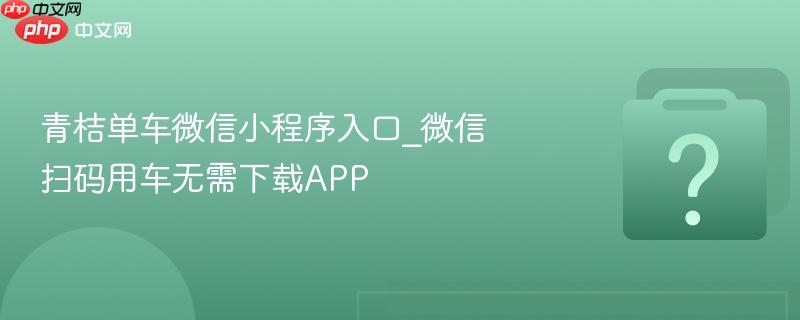 青桔单车微信小程序入口_微信扫码用车无需下载APP-第1张图片-佛山资讯网