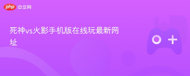 死神vs火影手机版在线玩最新网址-第1张图片-佛山资讯网