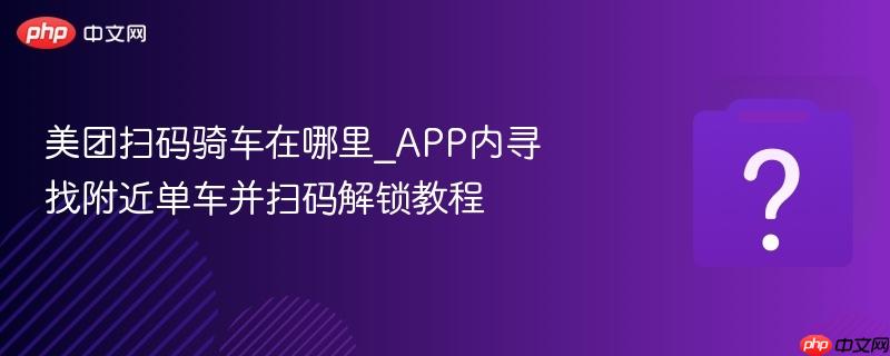 美团扫码骑车在哪里_APP内寻找附近单车并扫码解锁教程-第1张图片-佛山资讯网
