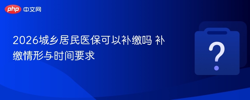 2026城乡居民医保可以补缴吗 补缴情形与时间要求-第1张图片-佛山资讯网
