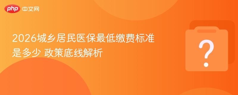 2026城乡居民医保最低缴费标准是多少 政策底线解析-第1张图片-佛山资讯网