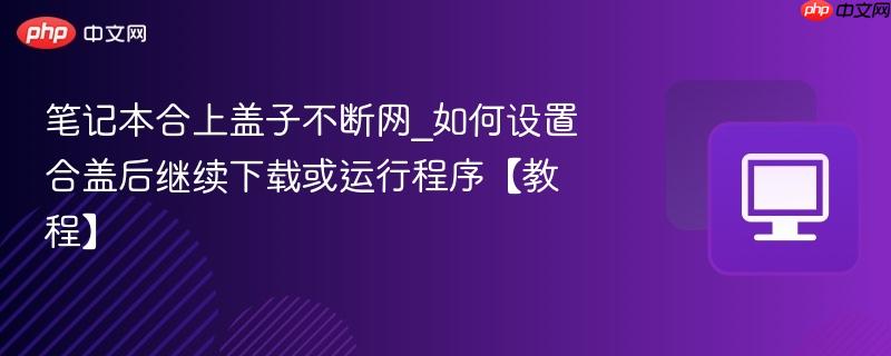 笔记本合上盖子不断网_如何设置合盖后继续下载或运行程序【教程】-第1张图片-佛山资讯网 笔记本合上盖子不断网_如何设置合盖后继续下载或运行程序【教程】-第1张图片-佛山资讯网