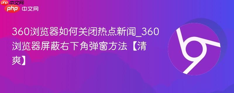 360浏览器如何关闭热点新闻_360浏览器屏蔽右下角弹窗方法【清爽】-第1张图片-佛山资讯网 360浏览器如何关闭热点新闻_360浏览器屏蔽右下角弹窗方法【清爽】-第1张图片-佛山资讯网