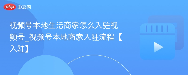视频号本地生活商家怎么入驻视频号_视频号本地商家入驻流程【入驻】-第1张图片-佛山资讯网 视频号本地生活商家怎么入驻视频号_视频号本地商家入驻流程【入驻】-第1张图片-佛山资讯网
