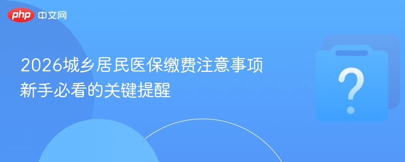 2026城乡居民医保缴费注意事项 新手必看的关键提醒-第1张图片-佛山资讯网 2026城乡居民医保缴费注意事项 新手必看的关键提醒-第1张图片-佛山资讯网
