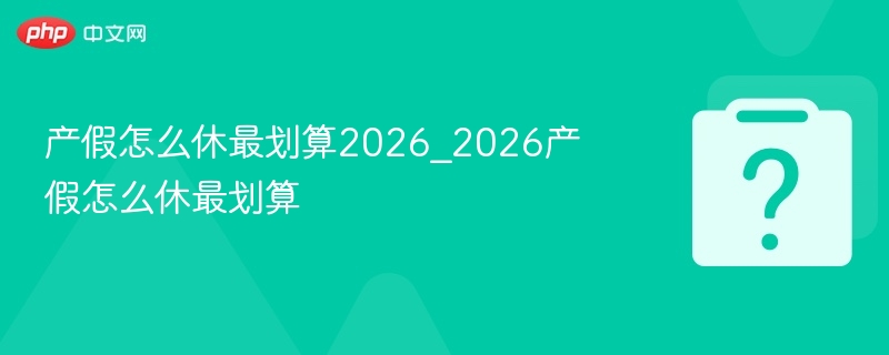 产假怎么休最划算2026_2026产假怎么休最划算-第1张图片-佛山资讯网