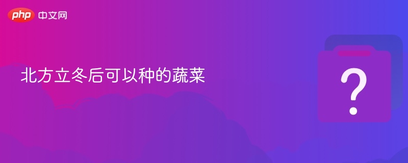 北方立冬后可以种的蔬菜-第1张图片-佛山资讯网