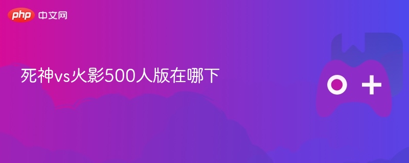 死神vs火影500人版在哪下-第1张图片-佛山资讯网