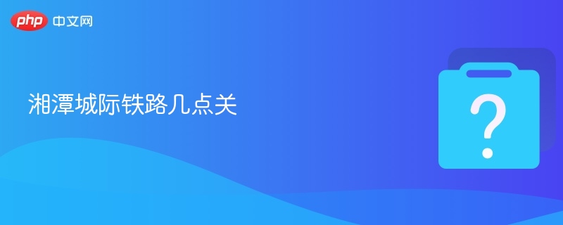 湘潭城际铁路几点关-第1张图片-佛山资讯网 湘潭城际铁路几点关-第1张图片-佛山资讯网