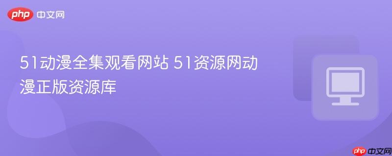 51动漫全集观看网站 51资源网动漫正版资源库-第1张图片-佛山资讯网 51动漫全集观看网站 51资源网动漫正版资源库-第1张图片-佛山资讯网
