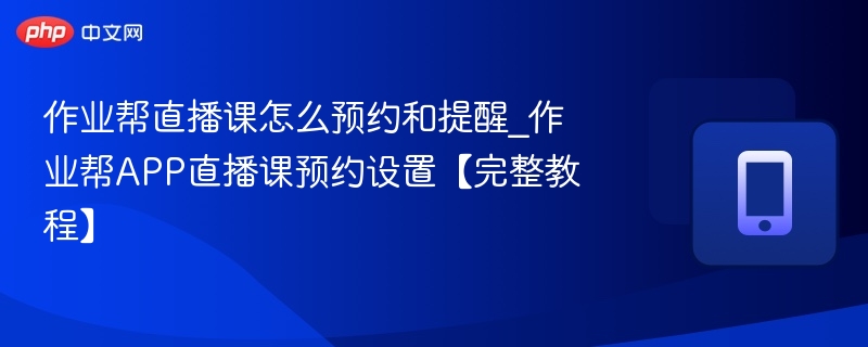 作业帮直播课怎么预约和提醒_作业帮APP直播课预约设置【完整教程】-第1张图片-佛山资讯网