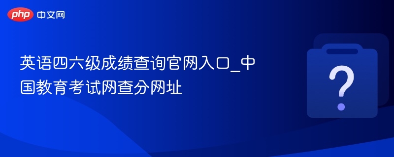 英语四六级成绩查询官网入口_中国教育考试网查分网址-第1张图片-佛山资讯网