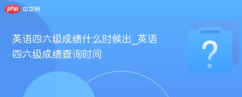 英语四六级成绩什么时候出_英语四六级成绩查询时间-第1张图片-佛山资讯网