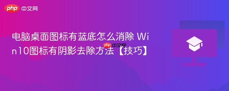 电脑桌面图标有蓝底怎么消除 Win10图标有阴影去除方法【技巧】-第1张图片-佛山资讯网 电脑桌面图标有蓝底怎么消除 Win10图标有阴影去除方法【技巧】-第1张图片-佛山资讯网