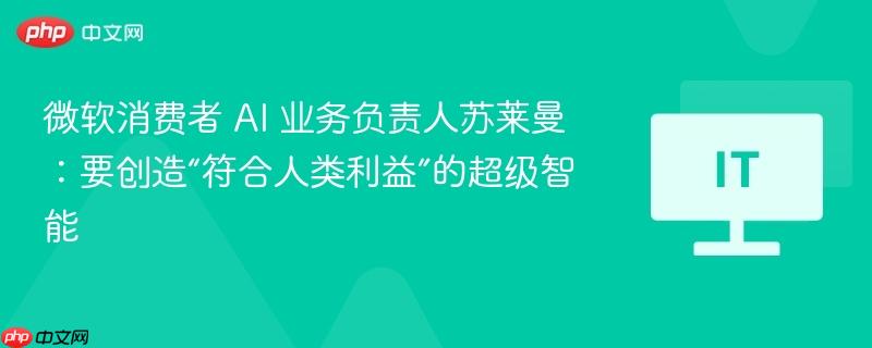 微软消费者 AI 业务负责人苏莱曼:要创造“符合人类利益”的超级智能-第1张图片-佛山资讯网 微软消费者 AI 业务负责人苏莱曼:要创造“符合人类利益”的超级智能-第1张图片-佛山资讯网