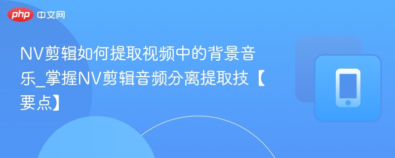 NV剪辑如何提取视频中的背景音乐_掌握NV剪辑音频分离提取技【要点】-第1张图片-佛山资讯网 NV剪辑如何提取视频中的背景音乐_掌握NV剪辑音频分离提取技【要点】-第1张图片-佛山资讯网