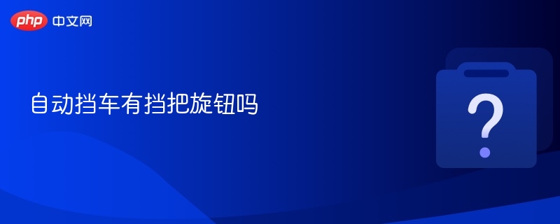 自动挡车有挡把旋钮吗-第1张图片-佛山资讯网 自动挡车有挡把旋钮吗-第1张图片-佛山资讯网