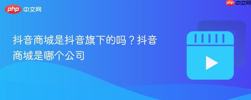 抖音商城是抖音旗下的吗?抖音商城是哪个公司-第1张图片-佛山资讯网 抖音商城是抖音旗下的吗?抖音商城是哪个公司-第1张图片-佛山资讯网