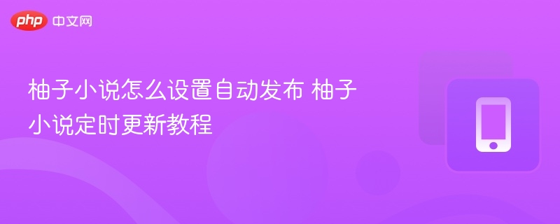 柚子小说怎么设置自动发布 柚子小说定时更新教程-第1张图片-佛山资讯网