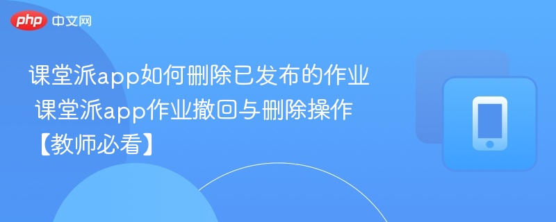 课堂派app如何删除已发布的作业 课堂派app作业撤回与删除操作【教师必看】-第1张图片-佛山资讯网 课堂派app如何删除已发布的作业 课堂派app作业撤回与删除操作【教师必看】-第1张图片-佛山资讯网
