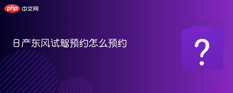 日产东风试驾预约怎么预约-第1张图片-佛山资讯网 日产东风试驾预约怎么预约-第1张图片-佛山资讯网
