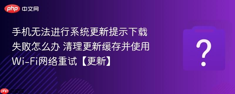 手机无法进行系统更新提示下载失败怎么办 清理更新缓存并使用Wi-Fi网络重试【更新】-第1张图片-佛山资讯网 手机无法进行系统更新提示下载失败怎么办 清理更新缓存并使用Wi-Fi网络重试【更新】-第1张图片-佛山资讯网